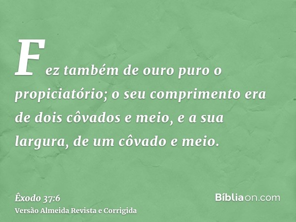 Fez também de ouro puro o propiciatório; o seu comprimento era de dois côvados e meio, e a sua largura, de um côvado e meio.