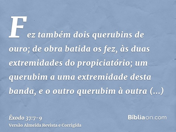 Fez também dois querubins de ouro; de obra batida os fez, às duas extremidades do propiciatório;um querubim a uma extremidade desta banda, e o outro querubim à 