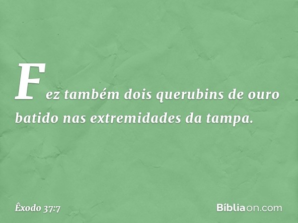 Fez também dois querubins de ouro batido nas extremidades da tampa. -- Êxodo 37:7