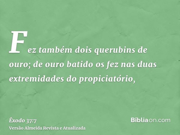 Fez também dois querubins de ouro; de ouro batido os fez nas duas extremidades do propiciatório,