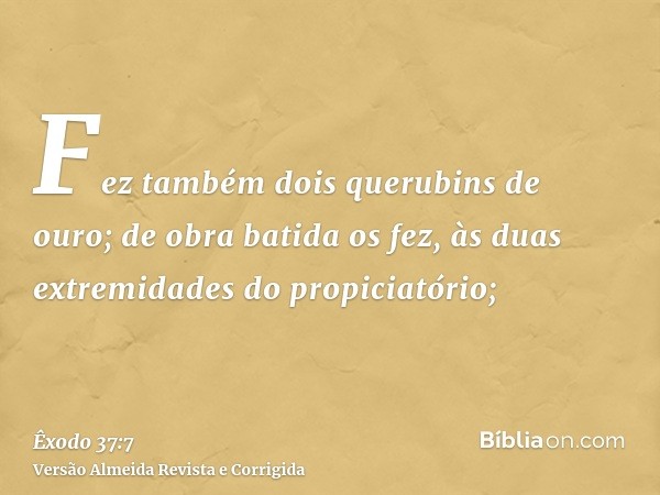 Fez também dois querubins de ouro; de obra batida os fez, às duas extremidades do propiciatório;