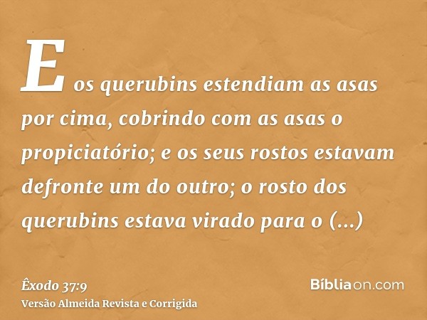 E os querubins estendiam as asas por cima, cobrindo com as asas o propiciatório; e os seus rostos estavam defronte um do outro; o rosto dos querubins estava vir