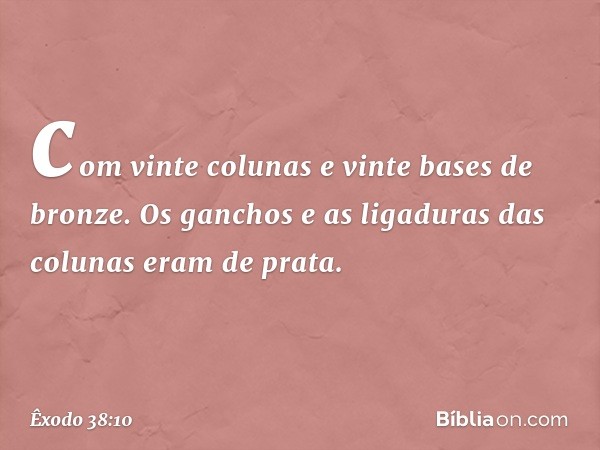 com vinte colunas e vinte bases de bronze. Os ganchos e as ligaduras das colunas eram de prata. -- Êxodo 38:10