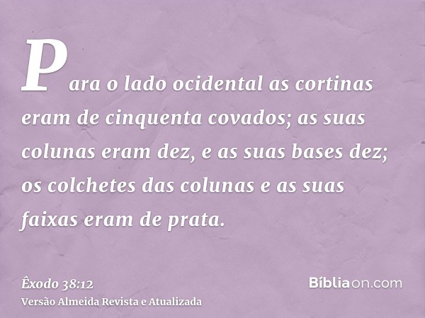 Para o lado ocidental as cortinas eram de cinquenta covados; as suas colunas eram dez, e as suas bases dez; os colchetes das colunas e as suas faixas eram de pr