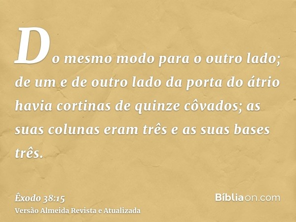 Do mesmo modo para o outro lado; de um e de outro lado da porta do átrio havia cortinas de quinze côvados; as suas colunas eram três e as suas bases três.