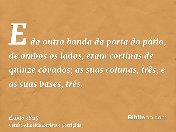 E da outra banda da porta do pátio, de ambos os lados, eram cortinas de quinze côvados; as suas colunas, três, e as suas bases, três.