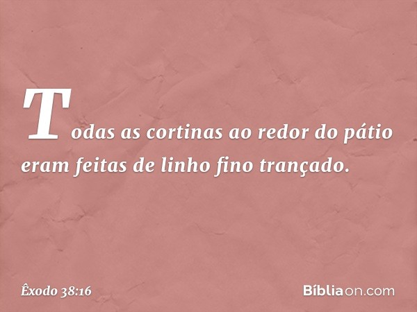 Todas as cortinas ao redor do pátio eram feitas de li­nho fino trançado. -- Êxodo 38:16