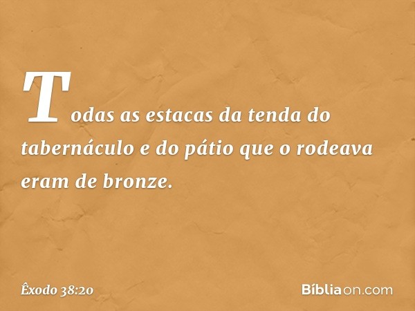 Todas as esta­cas da tenda do tabernáculo e do pátio que o rodeava eram de bronze. -- Êxodo 38:20