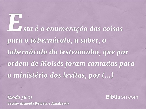 Esta é a enumeração das coisas para o tabernáculo, a saber, o tabernáculo do testemunho, que por ordem de Moisés foram contadas para o ministério dos levitas, p