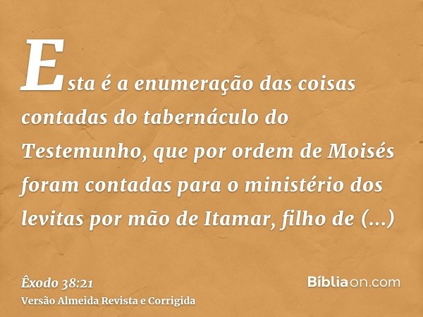 Esta é a enumeração das coisas contadas do tabernáculo do Testemunho, que por ordem de Moisés foram contadas para o ministério dos levitas por mão de Itamar, fi