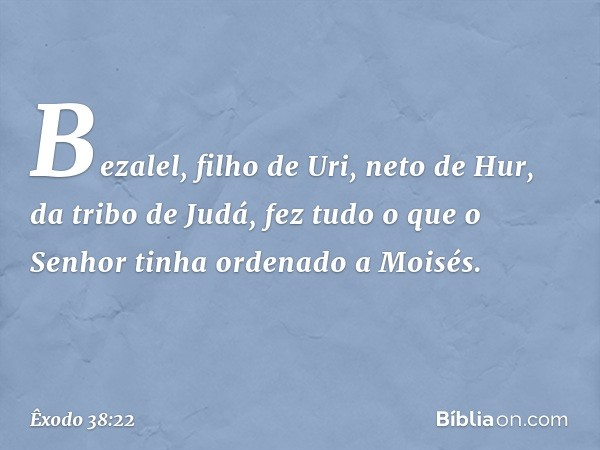 Bezalel, filho de Uri, neto de Hur, da tribo de Judá, fez tudo o que o Senhor tinha ordenado a Moisés. -- Êxodo 38:22