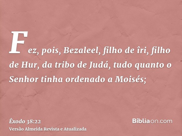 Fez, pois, Bezaleel, filho de îri, filho de Hur, da tribo de Judá, tudo quanto o Senhor tinha ordenado a Moisés;