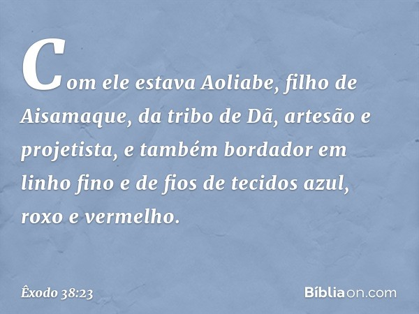 Com ele estava Aoliabe, filho de Aisamaque, da tribo de Dã, artesão e projetista, e também bordador em linho fino e de fios de tecidos azul, roxo e vermelho. --