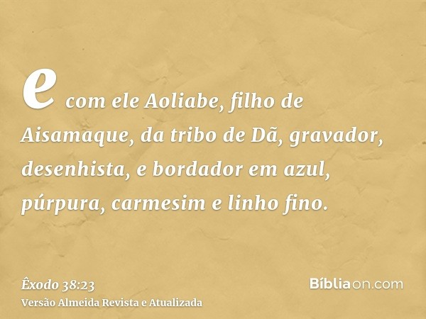 e com ele Aoliabe, filho de Aisamaque, da tribo de Dã, gravador, desenhista, e bordador em azul, púrpura, carmesim e linho fino.