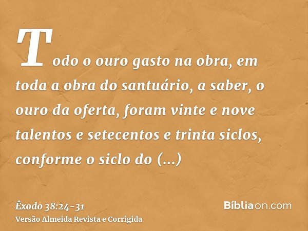 Todo o ouro gasto na obra, em toda a obra do santuário, a saber, o ouro da oferta, foram vinte e nove talentos e setecentos e trinta siclos, conforme o siclo do