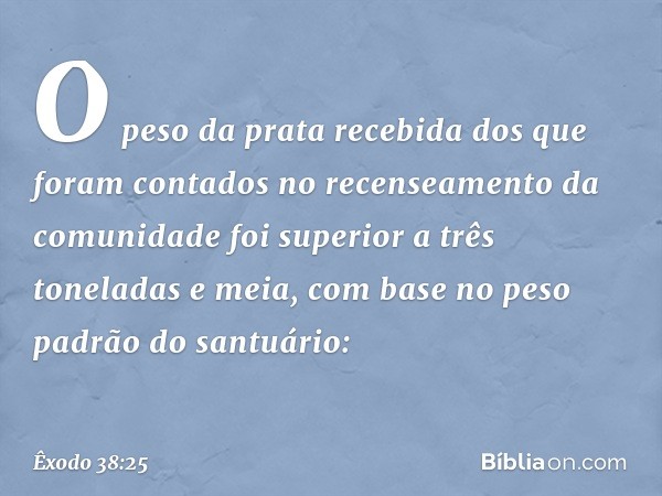 O peso da prata recebida dos que fo­ram contados no recenseamento da comunidade foi superior a três toneladas e meia, com base no peso padrão do santuário: -- Ê