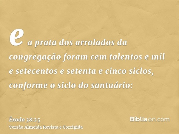 e a prata dos arrolados da congregação foram cem talentos e mil e setecentos e setenta e cinco siclos, conforme o siclo do santuário: