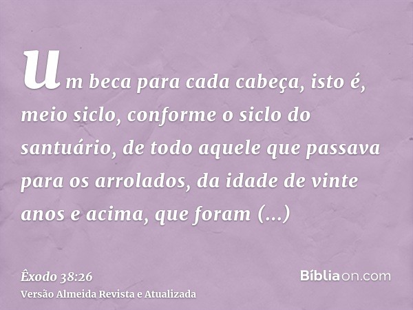 um beca para cada cabeça, isto é, meio siclo, conforme o siclo do santuário, de todo aquele que passava para os arrolados, da idade de vinte anos e acima, que f