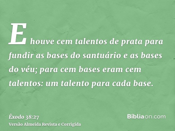 E houve cem talentos de prata para fundir as bases do santuário e as bases do véu; para cem bases eram cem talentos: um talento para cada base.