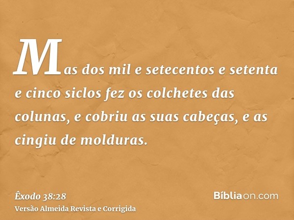 Mas dos mil e setecentos e setenta e cinco siclos fez os colchetes das colunas, e cobriu as suas cabeças, e as cingiu de molduras.