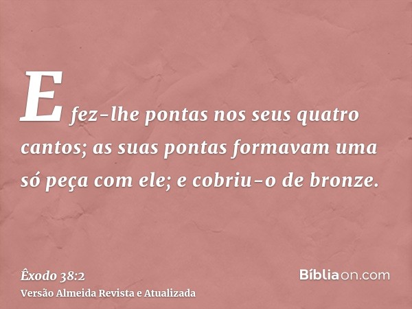 E fez-lhe pontas nos seus quatro cantos; as suas pontas formavam uma só peça com ele; e cobriu-o de bronze.