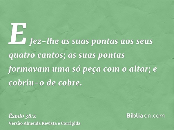 E fez-lhe as suas pontas aos seus quatro cantos; as suas pontas formavam uma só peça com o altar; e cobriu-o de cobre.