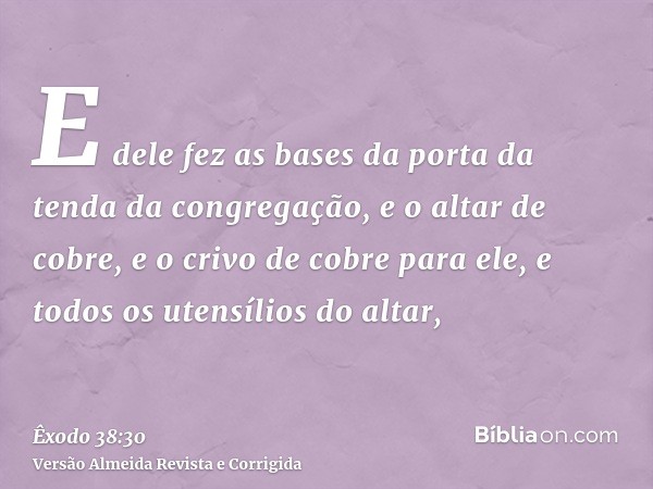E dele fez as bases da porta da tenda da congregação, e o altar de cobre, e o crivo de cobre para ele, e todos os utensílios do altar,