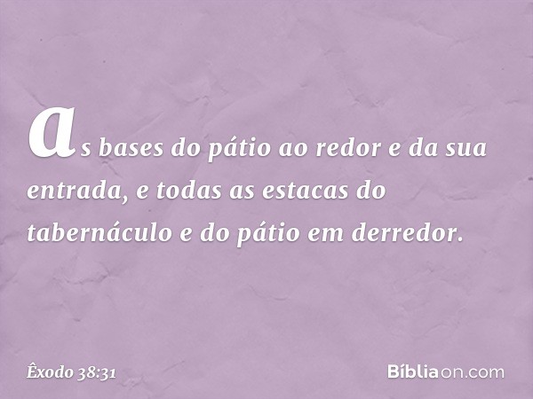 as bases do pátio ao redor e da sua entrada, e todas as estacas do tabernáculo e do pátio em derredor. -- Êxodo 38:31