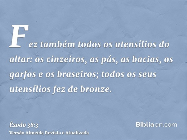 Fez também todos os utensílios do altar: os cinzeiros, as pás, as bacias, os garfos e os braseiros; todos os seus utensílios fez de bronze.