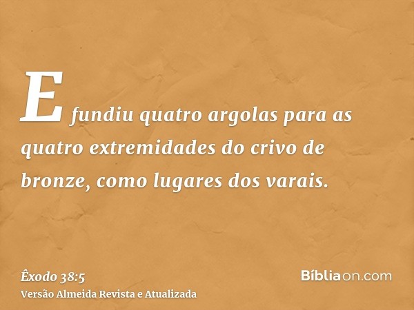 E fundiu quatro argolas para as quatro extremidades do crivo de bronze, como lugares dos varais.