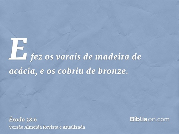 E fez os varais de madeira de acácia, e os cobriu de bronze.