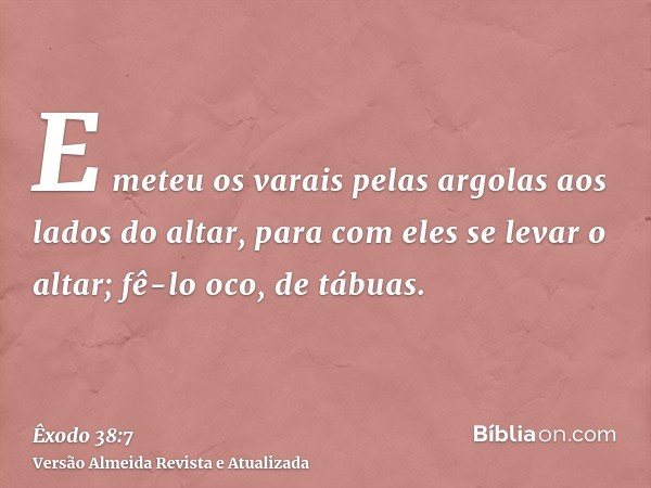 E meteu os varais pelas argolas aos lados do altar, para com eles se levar o altar; fê-lo oco, de tábuas.