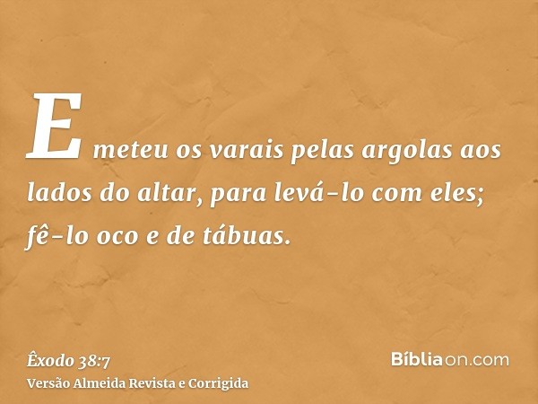 E meteu os varais pelas argolas aos lados do altar, para levá-lo com eles; fê-lo oco e de tábuas.
