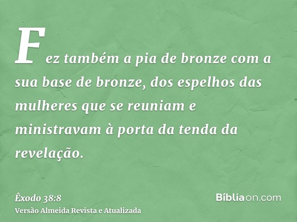 Fez também a pia de bronze com a sua base de bronze, dos espelhos das mulheres que se reuniam e ministravam à porta da tenda da revelação.