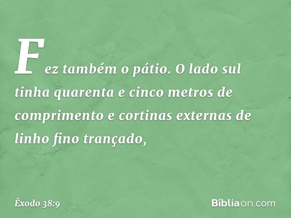 Fez também o pátio. O lado sul tinha quarenta e cinco metros de comprimento e cor­tinas externas de linho fino trançado, -- Êxodo 38:9