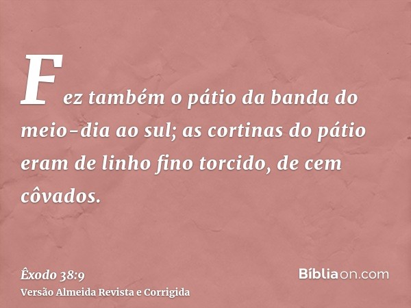 Fez também o pátio da banda do meio-dia ao sul; as cortinas do pátio eram de linho fino torcido, de cem côvados.