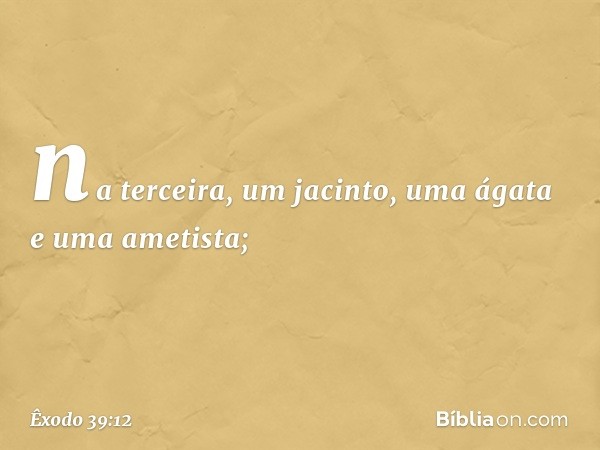 na terceira, um jacinto, uma ágata e uma ametista; -- Êxodo 39:12