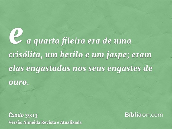 e a quarta fileira era de uma crisólita, um berilo e um jaspe; eram elas engastadas nos seus engastes de ouro.