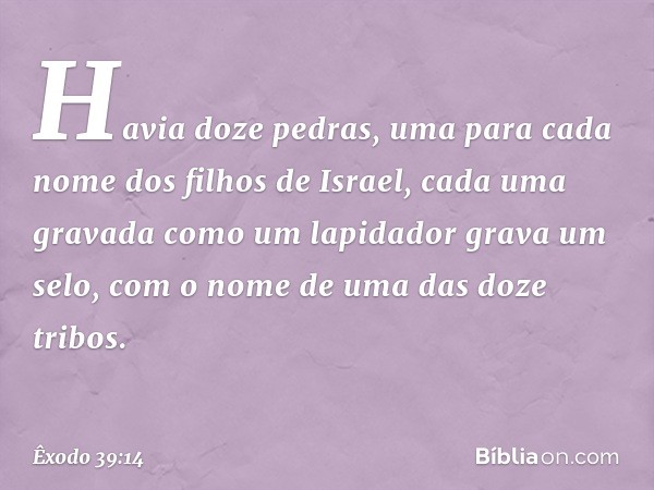 Ha­via doze pedras, uma para cada nome dos filhos de Israel, cada uma gravada como um lapidador grava um selo, com o nome de uma das doze tribos. -- Êxodo 39:14