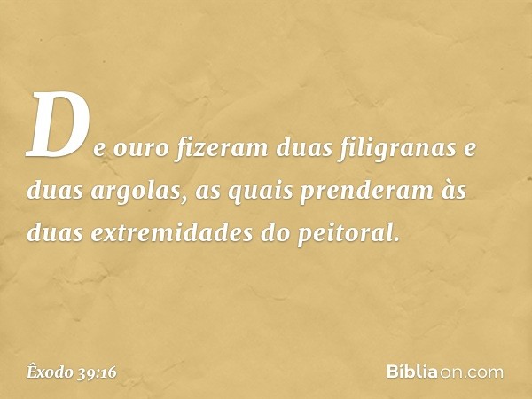 De ouro fizeram duas filigranas e duas argolas, as quais pren­deram às duas extremidades do peitoral. -- Êxodo 39:16