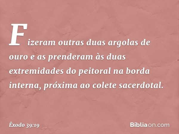 Fizeram outras duas argolas de ouro e as prenderam às duas extremidades do peitoral na borda interna, pró­xima ao colete sacerdotal. -- Êxodo 39:19