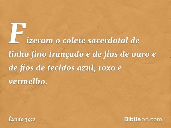 Fizeram o colete sacerdotal de linho fino trançado e de fios de ouro e de fios de tecidos azul, roxo e vermelho. -- Êxodo 39:2