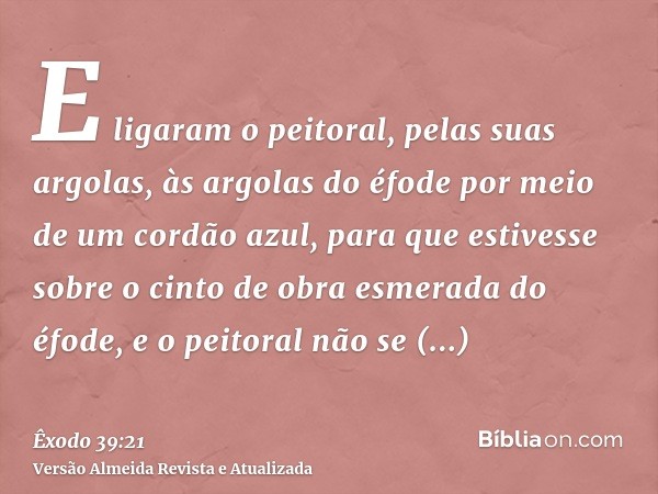 E ligaram o peitoral, pelas suas argolas, às argolas do éfode por meio de um cordão azul, para que estivesse sobre o cinto de obra esmerada do éfode, e o peitor