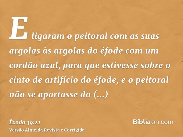 E ligaram o peitoral com as suas argolas às argolas do éfode com um cordão azul, para que estivesse sobre o cinto de artifício do éfode, e o peitoral não se apa