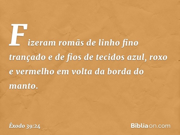 Fizeram romãs de linho fino trançado e de fios de teci­dos azul, roxo e vermelho em volta da borda do manto. -- Êxodo 39:24