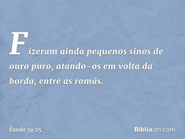 Fizeram ainda pequenos sinos de ouro puro, atando-os em volta da borda, entre as ro­mãs. -- Êxodo 39:25