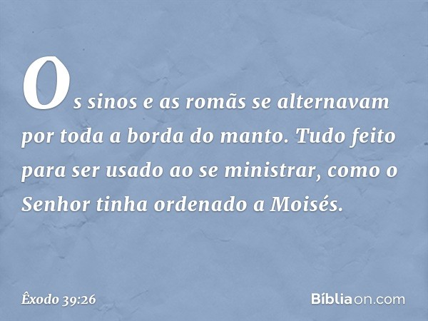 Os sinos e as romãs se alternavam por toda a borda do manto. Tudo feito para ser usado ao se ministrar, como o Senhor tinha ordenado a Moisés. -- Êxodo 39:26