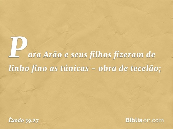 Para Arão e seus filhos fizeram de linho fino as túnicas - obra de te­celão; -- Êxodo 39:27