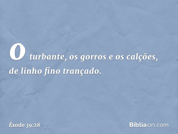 o tur­bante, os gorros e os calções, de linho fino tran­çado. -- Êxodo 39:28