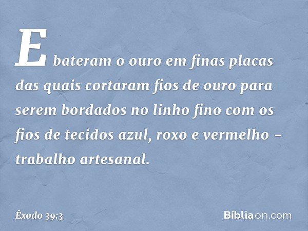 E bateram o ouro em finas placas das quais cortaram fios de ouro para se­rem bordados no linho fino com os fios de tecidos azul, roxo e vermelho - trabalho arte